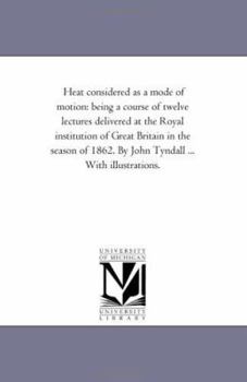 Paperback Heat Considered As A Mode of Motion: Being A Course of Twelve Lectures Delivered At the Royal institution of Great Britain in the Season of 1862. by J Book