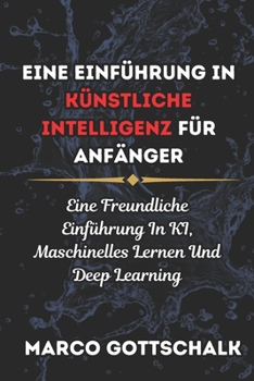 Eine Einführung in Künstliche Intelligenz für Anfänger: Eine Freundliche Einführung In KI, Maschinelles Lernen Und Deep Learning (German Edition)