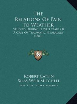 Hardcover The Relations Of Pain To Weather: Studied During Eleven Years Of A Case Of Traumatic Neuralgia (1883) Book