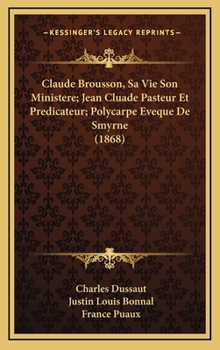 Claude Brousson, Sa Vie Son Ministere; Jean Cluade Pasteur Et Predicateur; Polycarpe Eveque De Smyrne (1868)