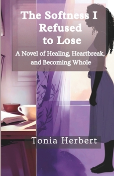 The Softness I Refused to Lose: A Novel of Healing, Heartbreak, and Becoming Whole