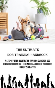 Paperback The Ultimate Dog Training Handbook: A Step-by-step Illustrated Training Guide for Dog Training Success: Better Understanding of Your Dog's Unique Char Book