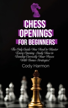 Chess Openings for Beginners: The Only Guide You Need to Master Every Opening. Study How to Develop Correctly Your Pieces With Bonus Strategies!