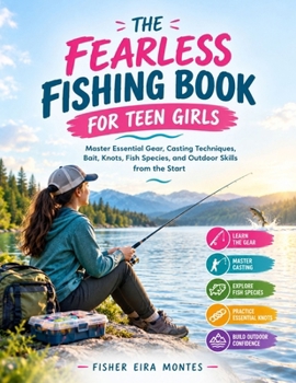 THE FEARLESS FISHING BOOK FOR TEEN GIRLS: Master Essential Gear, Casting Techniques, Bait, Knots, Fish Species, and Outdoor Skills from the Start
