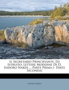 Paperback Il Segretario Principiante, Ed Istruito. Lettere Moderne Di D. Isidoro Nardi ... Parte Prima [- Parte Seconda] [Italian] Book