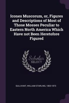 Paperback Icones Muscorum, or, Figures and Descriptions of Most of Those Mosses Peculiar to Eastern North America Which Have not Been Heretofore Figured Book