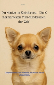 "Die Könige im Kleinformat - Die 10 charmantesten Mini-Hunderassen der Welt": (Anspruchsvoll und verspielt, mit einem Hauch Exklusivität.) (German Edition)