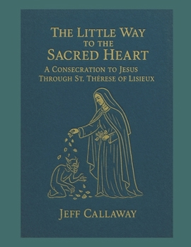 The Little Way to the Sacred Heart: A Consecration to Jesus Through Saint Therese of Lisieux