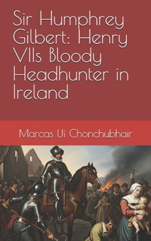 Sir Humphrey Gilbert: Henry VIIs Bloody Headhunter in Ireland