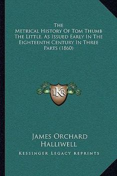 The Metrical History of Tom Thumb the Little: As Issued Early in the Eighteenth Century, in Three Parts (Classic Reprint)