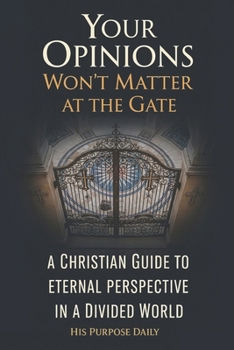 Your Opinions Won't Matter at the Gate: A Christian Guide to Eternal Perspective in a Divided World