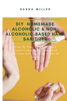 Paperback DIY Homemade Alcoholic & Non-Alcoholic-Based Hand Sanitizer: Step By Step Guide to Make Organic and Germ-Free Hand Sanitizer and Cleaning Wipes At Hom Book