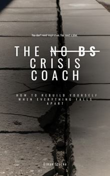 THE NO BS CRISIS COACH: How to Rebuild Yourself When Everything Falls Apart