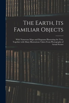 Paperback The Earth, Its Familiar Objects: With Numerous Maps and Diagrams Illustrating the Text, Together With Many Illustrations Taken From Photographs of Act Book