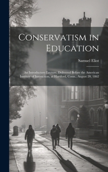 Hardcover Conservatism in Education: An Introductory Lecture, Delivered Before the American Institute of Instruction, at Hartford, Conn., August 20, 1862 Book