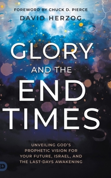 Glory and the End Times: Unveiling God's Prophetic Vision for Your Future, Israel, and the Last-Days Awakening