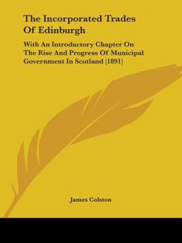 Paperback The Incorporated Trades Of Edinburgh: With An Introductory Chapter On The Rise And Progress Of Municipal Government In Scotland (1891) Book