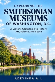 EXPLORING THE SMITHSONIAN MUSEUMS OF WASHINGTON, D.C.: A Visitor's Companion to History, Art, Science, and Space A Complete Museum-Going Companion for America's Most Visited Cultural Landmark
