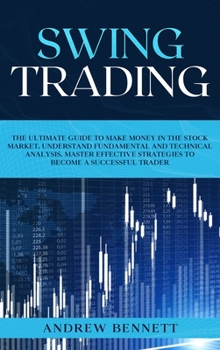Swing Trading: The Ultimate Guide to Make Money in the Stock Market. Understand Fundamental and Technical Analysis. Master Effective Strategies to Become a Successful Trader