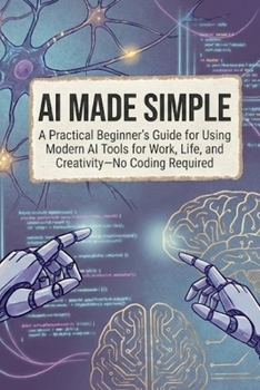 Paperback AI Made Simple: A Practical Beginner’s Guide for Using Modern AI Tools for Work, Life, and Creativity—No Coding Required (AI Made Easy: From Beginner to Mastery) Book