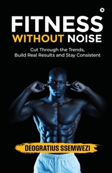 FITNESS WITHOUT NOISE: Cut Through the Trends, Build Real Results and Stay Consistent
