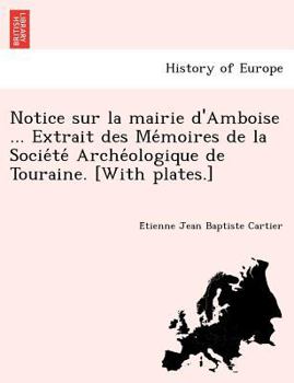 Notice sur la mairie d'Amboise ... Extrait des Mémoires de la Société Archéologique de Touraine. [With plates.]