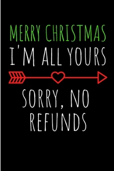 Merry Christmas I'm All Your's Sorry, No Refunds: From Girlfriend Her Wife - Rude Naughty Valentine's Day/Anniversary Notebook For Him, Guys - Funny ... Alternative to a Greeting Card Exchange)