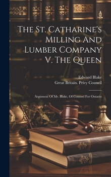 Hardcover The St. Catharine's Milling And Lumber Company V. The Queen: Argument Of Mr. Blake, Of Counsel For Ontario Book