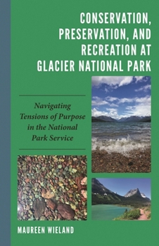 Conservation, Preservation, and Recreation at Glacier National Park: Navigating Tensions of Purpose in the National Park Service (Environmental ... Conflict and Ecoculture in the Anthropocene)