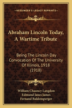 Paperback Abraham Lincoln Today, A Wartime Tribute: Being The Lincoln Day Convocation Of The University Of Illinois, 1918 (1918) Book