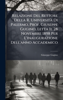 Relazione Del Rettore Della R. UniversitÃ Di Palermo, Prof. Giuseppe Gugino, Letta Il 28 Novembre 1898 Per L'inaugurazione Dell'anno Accademico (Italian Edition)