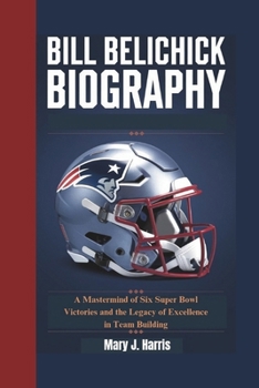 Paperback Bill Belichick Biography: A Mastermind of Six Super Bowl Victories and the Legacy of Excellence in Team Building Book