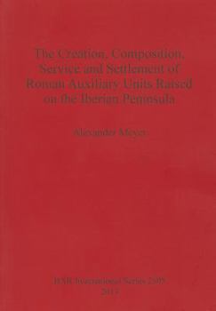 Paperback The Creation, Composition, Service and Settlement of Roman Auxiliary Units Raised on the Iberian Peninsula Book