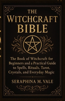 The Witchcraft Bible: The book of Witchcraft for Beginners and a Practical Guide to Spells, Rituals, Tarot, Crystals, and Everyday Magic