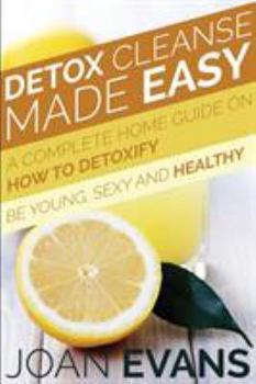 Paperback Detox Cleanse Made Easy: A Complete Home Guide on How to Detoxify: Be Young, Sexy and Healthy Book