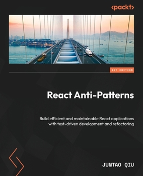 Paperback React Anti-Patterns: Build efficient and maintainable React applications with test-driven development and refactoring Book