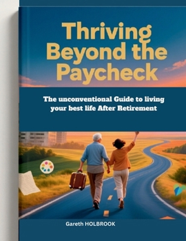 Thriving Beyond the Paycheck: The Unconventional Guide to Living Your Best Life After Retirement