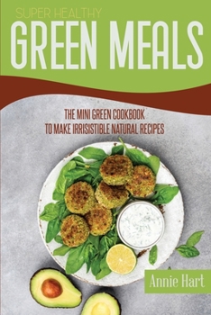 Super Healthy Green Meals: The Mini Green Cookbook To Make Irrisistible Natural Recipes