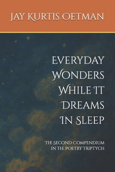 Everyday Wonders While It Dreams In Sleep: The Second Compendium in the Poetry Triptych