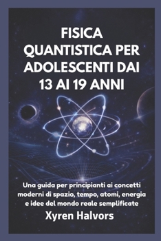 FISICA QUANTISTICA PER ADOLESCENTI DAI 13 AI 19 ANNI: Una guida per principianti ai concetti moderni di spazio, tempo, atomi, energia e idee del mondo reale semplificate (Italian Edition)