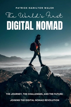 The World’s First Digital Nomad: The Journey, The Challenges, and The Future: Joining the Digital Nomad Revolution
