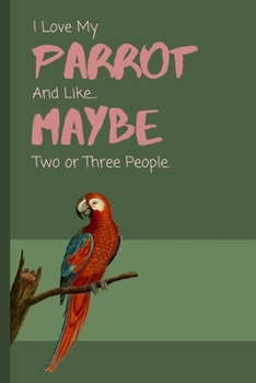 I Love My Parrot... And Like Maybe Two Or Three People: Funny Lined Notebook / Journal Gift Idea for Animal Loving Kids & Adults!