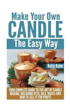 Paperback Make Your Own Candle the Easy Way: Your Complete Guide to the Art of Candle Making, Including Dyes, Oils, Waxes and How to Sell It for Profit Book