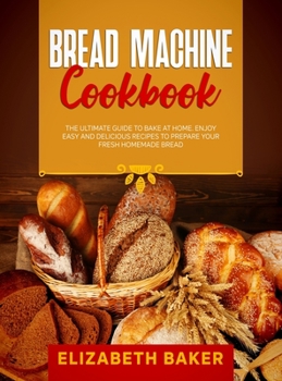 Hardcover Bread Machine Cookbook: The Ultimate Guide to Bake at Home. Enjoy Easy and Delicious Recipes to Prepare your Fresh Homemade Bread. Book