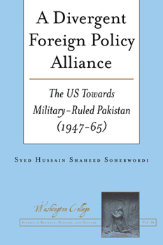 A Divergent Foreign Policy Alliance: The US Towards Military-ruled Pakistan (1947-65) (Washington College Studies in Religion, Politics, and Culture, 16)