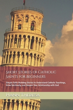 Short Stories of Catholic Saints for Beginners: Simple Faith-Building Stories to Understand Catholic Teachings, Grow Spiritually, and Deepen Your Relationship with God