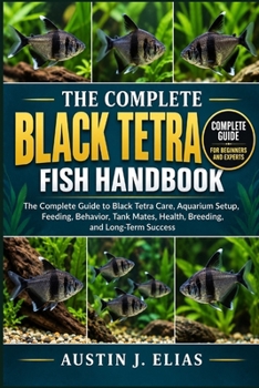THE COMPLETE BLACK TETRA FISH HANDBOOK: The Complete Guide to Black Tetra Care, Aquarium Setup, Feeding, Behavior, Tank Mates, Health, Breeding, and Long-Term Success