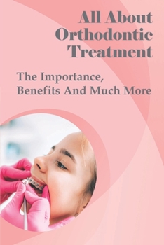 Paperback All About Orthodontic Treatment: The Importance, Benefits And Much More: Orthodontic Treatment For Adults Book