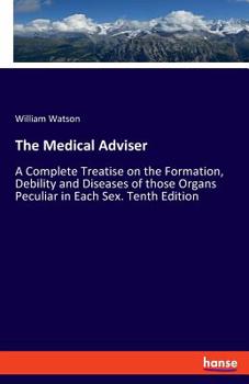 Paperback The Medical Adviser: A Complete Treatise on the Formation, Debility and Diseases of those Organs Peculiar in Each Sex. Tenth Edition Book