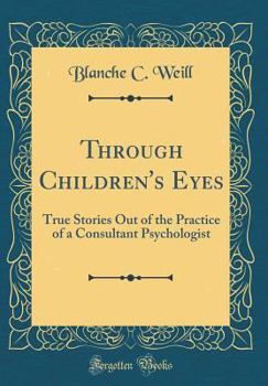 Through Children's Eyes: True Stories Out of the Practice of a Consultant Psychologist (Classic Reprint)